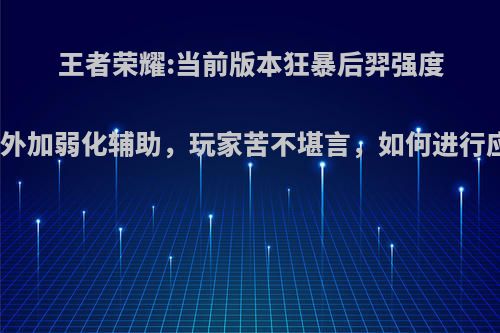 王者荣耀:当前版本狂暴后羿强度过高，外加弱化辅助，玩家苦不堪言，如何进行应对呢?