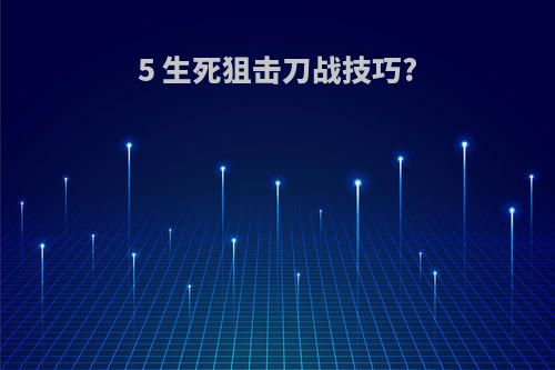 5 生死狙击刀战技巧?