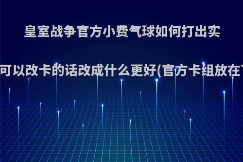 皇室战争官方小费气球如何打出实力?如果可以改卡的话改成什么更好(官方卡组放在下面了)?