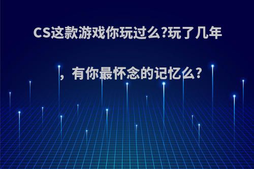 CS这款游戏你玩过么?玩了几年，有你最怀念的记忆么?