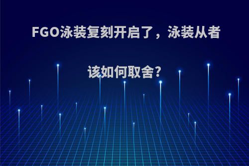 FGO泳装复刻开启了，泳装从者该如何取舍?