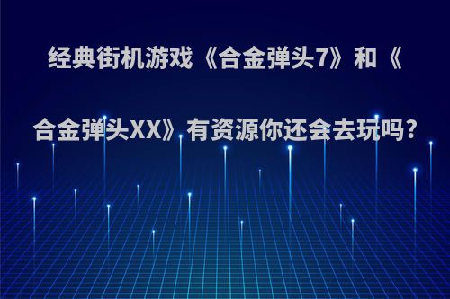 经典街机游戏《合金弹头7》和《合金弹头XX》有资源你还会去玩吗?