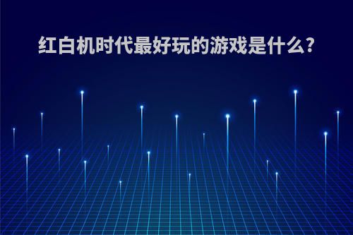 红白机时代最好玩的游戏是什么?