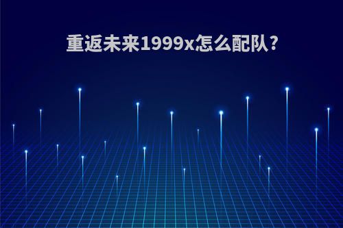 重返未来1999x怎么配队?