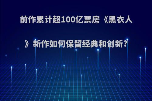 前作累计超100亿票房《黑衣人》新作如何保留经典和创新?