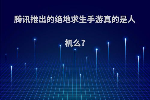 腾讯推出的绝地求生手游真的是人机么?