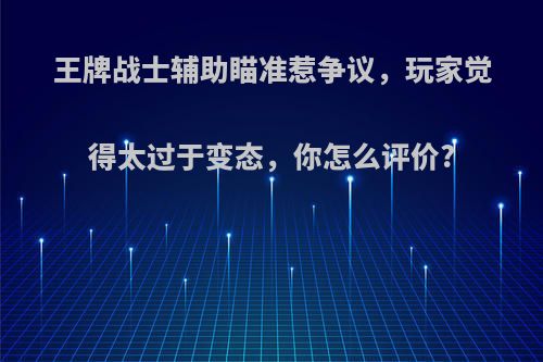 王牌战士辅助瞄准惹争议，玩家觉得太过于变态，你怎么评价?