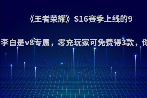 《王者荣耀》S16赛季上线的9款皮肤，李白是v8专属，零充玩家可免费得3款，你满意吗?