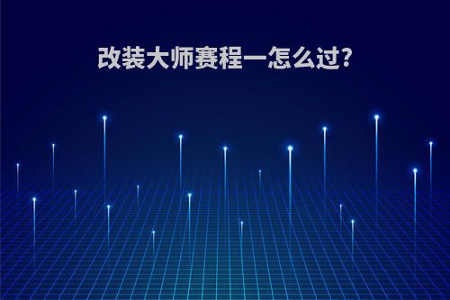 改装大师赛程一怎么过?