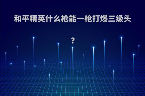 和平精英什么枪能一枪打爆三级头?