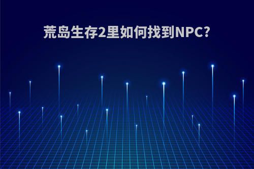 荒岛生存2里如何找到NPC?