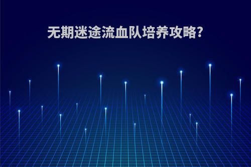 无期迷途流血队培养攻略?