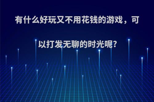 有什么好玩又不用花钱的游戏，可以打发无聊的时光呢?