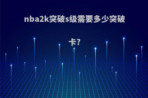 nba2k突破s级需要多少突破卡?