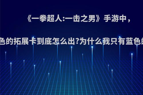 《一拳超人:一击之男》手游中，紫色的拓展卡到底怎么出?为什么我只有蓝色的?