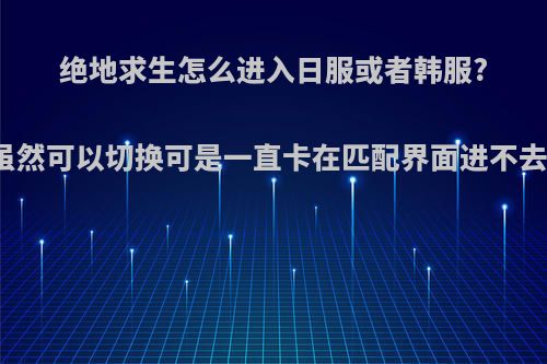 绝地求生怎么进入日服或者韩服?虽然可以切换可是一直卡在匹配界面进不去?