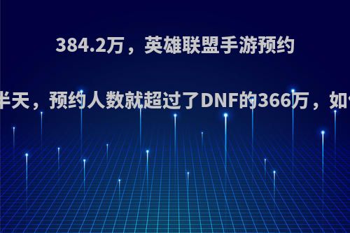 384.2万，英雄联盟手游预约开启仅半天，预约人数就超过了DNF的366万，如何评价?