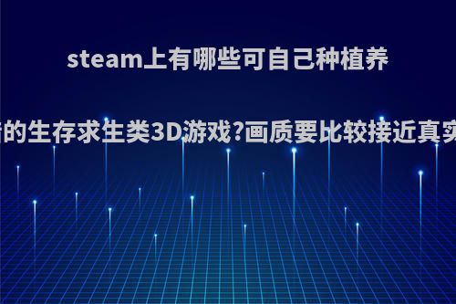 steam上有哪些可自己种植养殖打猎的生存求生类3D游戏?画质要比较接近真实世界?