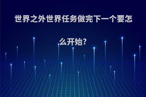 世界之外世界任务做完下一个要怎么开始?