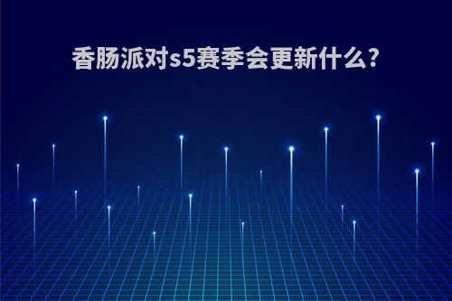 香肠派对s5赛季会更新什么?