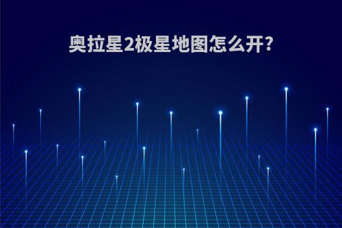 奥拉星2极星地图怎么开?