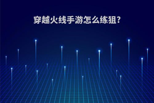 穿越火线手游怎么练狙?