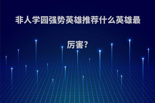 非人学园强势英雄推荐什么英雄最厉害?