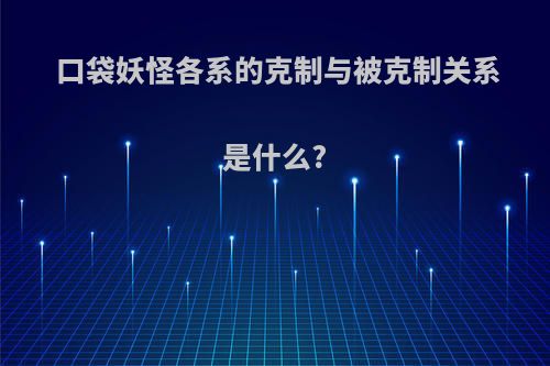 口袋妖怪各系的克制与被克制关系是什么?