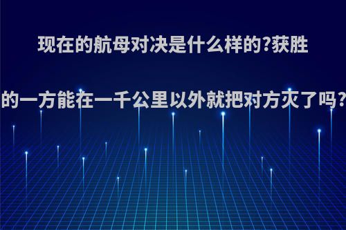 现在的航母对决是什么样的?获胜的一方能在一千公里以外就把对方灭了吗?