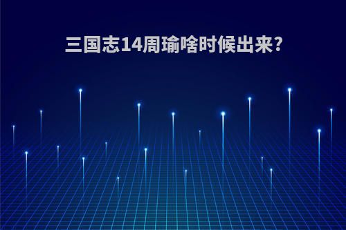 三国志14周瑜啥时候出来?