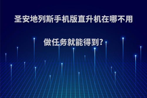 圣安地列斯手机版直升机在哪不用做任务就能得到?