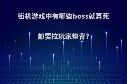 街机游戏中有哪些boss就算死都要拉玩家垫背?