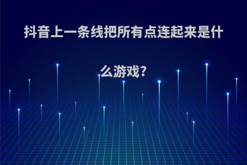 抖音上一条线把所有点连起来是什么游戏?