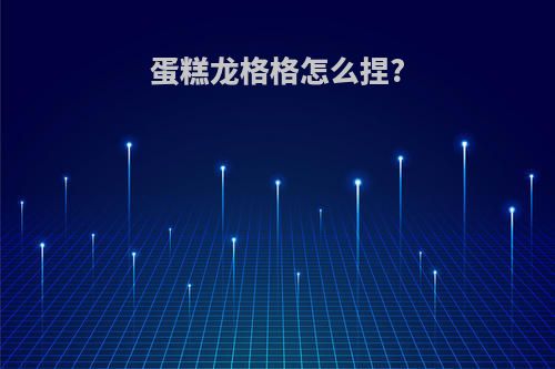 蛋糕龙格格怎么捏?