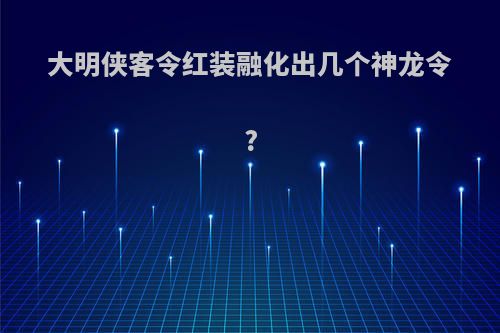 大明侠客令红装融化出几个神龙令?