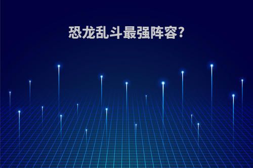 恐龙乱斗最强阵容?