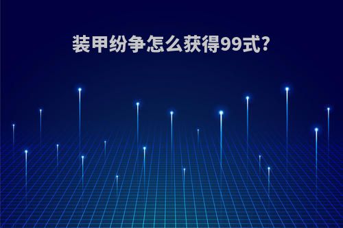 装甲纷争怎么获得99式?