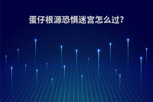 蛋仔根源恐惧迷宫怎么过?