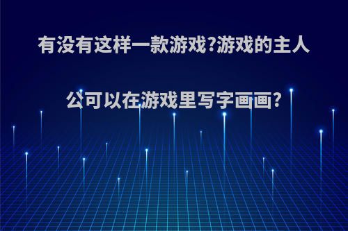 有没有这样一款游戏?游戏的主人公可以在游戏里写字画画?