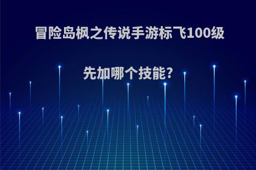 冒险岛枫之传说手游标飞100级先加哪个技能?