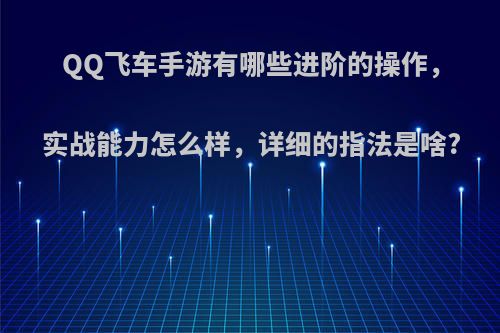 QQ飞车手游有哪些进阶的操作，实战能力怎么样，详细的指法是啥?