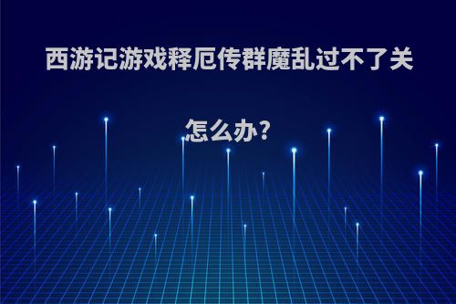 西游记游戏释厄传群魔乱过不了关怎么办?