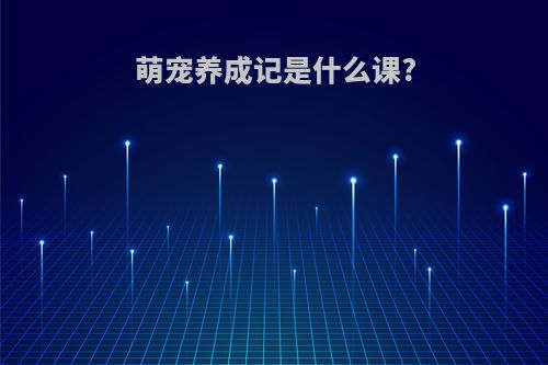 萌宠养成记是什么课?