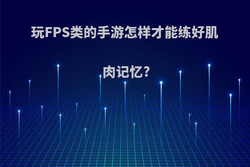 玩FPS类的手游怎样才能练好肌肉记忆?