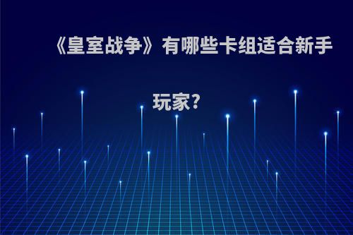 《皇室战争》有哪些卡组适合新手玩家?