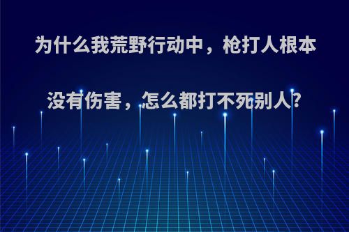 为什么我荒野行动中，枪打人根本没有伤害，怎么都打不死别人?