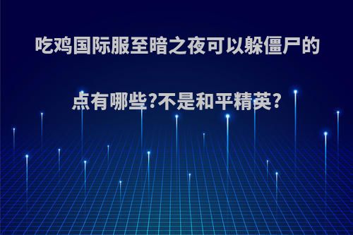 吃鸡国际服至暗之夜可以躲僵尸的点有哪些?不是和平精英?