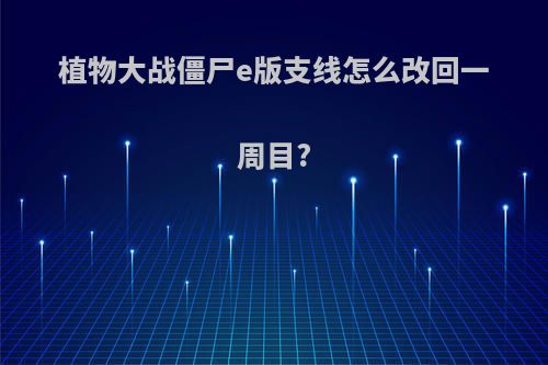 植物大战僵尸e版支线怎么改回一周目?