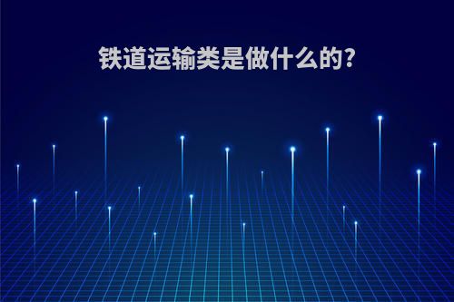 铁道运输类是做什么的?