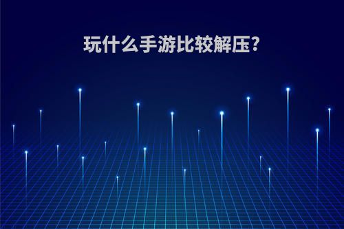 玩什么手游比较解压?